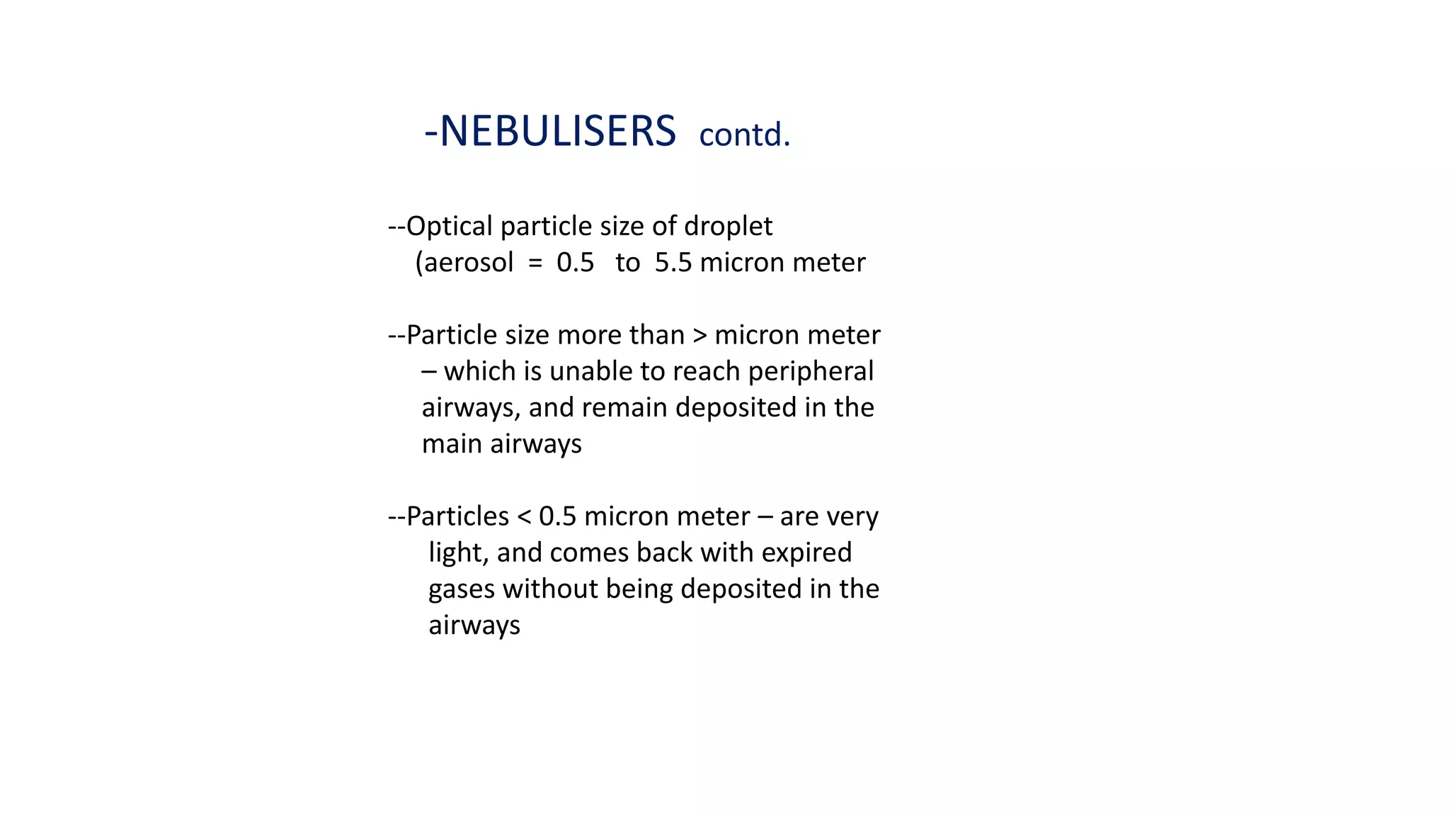 -NEBULISERS contd.
--Optical particle size of droplet
(aerosol = 0.5 to 5.5 micron meter
--Particle size more than > micron meter
– which is unable to reach peripheral
airways, and remain deposited in the
main airways
--Particles < 0.5 micron meter – are very
light, and comes back with expired
gases without being deposited in the
airways
 