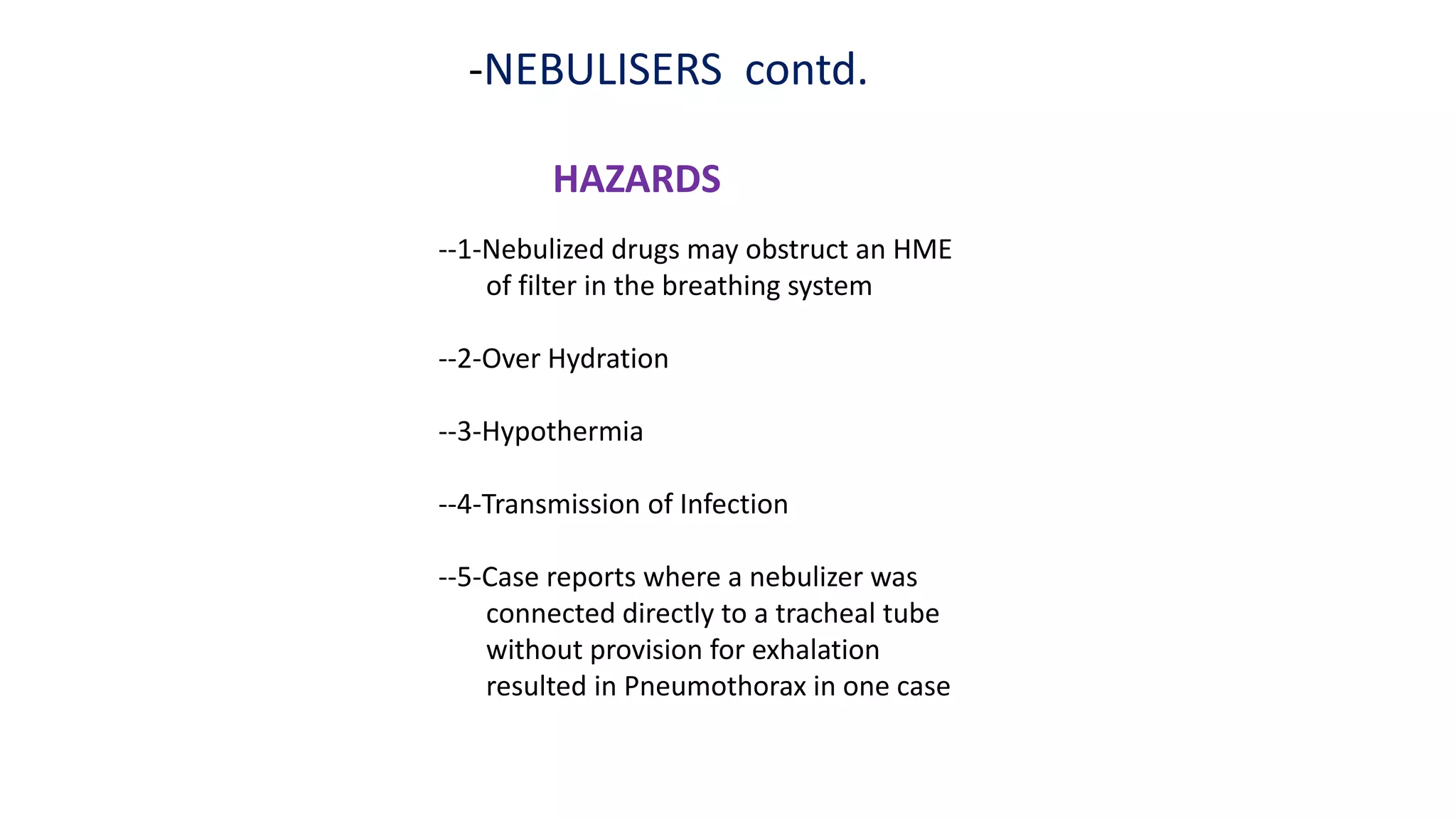 -NEBULISERS contd.
HAZARDS
--1-Nebulized drugs may obstruct an HME
of filter in the breathing system
--2-Over Hydration
--3-Hypothermia
--4-Transmission of Infection
--5-Case reports where a nebulizer was
connected directly to a tracheal tube
without provision for exhalation
resulted in Pneumothorax in one case
 