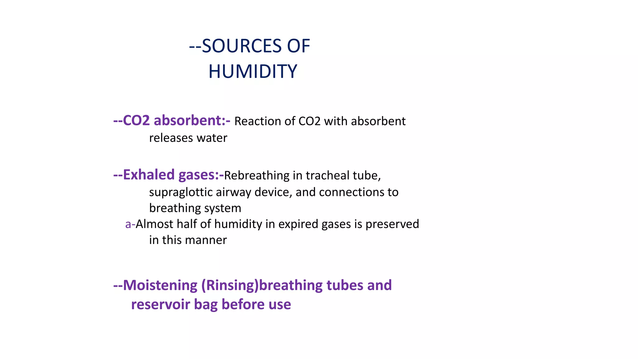 --SOURCES OF
HUMIDITY
--CO2 absorbent:- Reaction of CO2 with absorbent
releases water
--Exhaled gases:-Rebreathing in tracheal tube,
supraglottic airway device, and connections to
breathing system
a-Almost half of humidity in expired gases is preserved
in this manner
--Moistening (Rinsing)breathing tubes and
reservoir bag before use
 