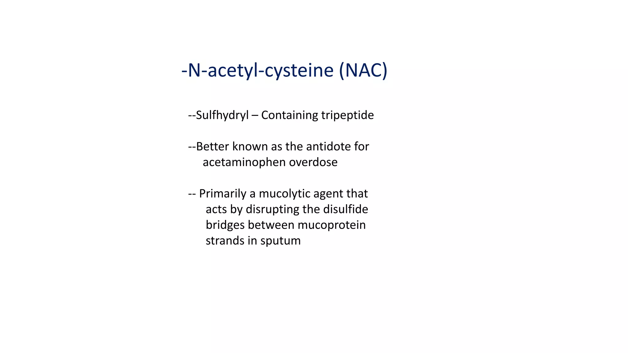 -N-acetyl-cysteine (NAC)
--Sulfhydryl – Containing tripeptide
--Better known as the antidote for
acetaminophen overdose
-- Primarily a mucolytic agent that
acts by disrupting the disulfide
bridges between mucoprotein
strands in sputum
 