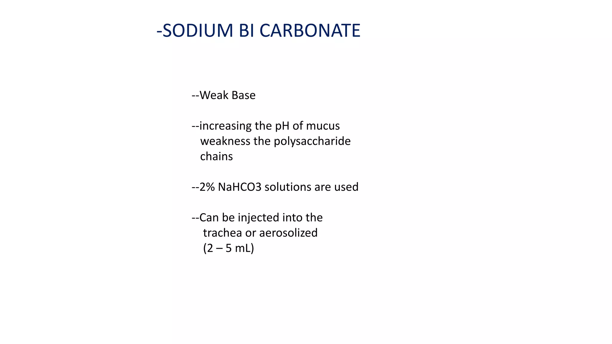 -SODIUM BI CARBONATE
--Weak Base
--increasing the pH of mucus
weakness the polysaccharide
chains
--2% NaHCO3 solutions are used
--Can be injected into the
trachea or aerosolized
(2 – 5 mL)
 