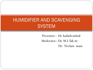 Presentor : Dr. kailash mittal
Moderator : Dr. M LTak sir
Dr. Neelam mam
HUMIDIFIER AND SCAVENGING
SYSTEM
 