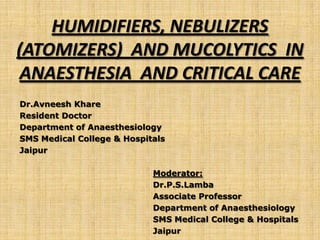 HUMIDIFIERS, NEBULIZERS
(ATOMIZERS) AND MUCOLYTICS IN
ANAESTHESIA AND CRITICAL CARE
Dr.Avneesh Khare
Resident Doctor
Department of Anaesthesiology
SMS Medical College & Hospitals
Jaipur

                            Moderator:
                            Dr.P.S.Lamba
                            Associate Professor
                            Department of Anaesthesiology
                            SMS Medical College & Hospitals
                            Jaipur
 