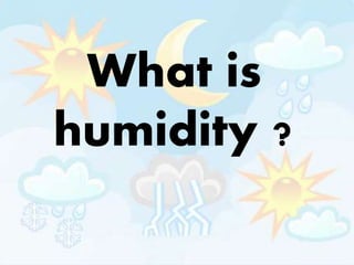 What is
humidity ?
 