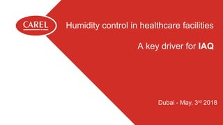 This document and all of its contents are property of Carel All unauthorised use, reproduction or distribution of this document or the information contained in it, by anyone other than Carel, is severely forbidden
Humidity control in healthcare facilities
A key driver for IAQ
Dubai - May, 3rd 2018
 