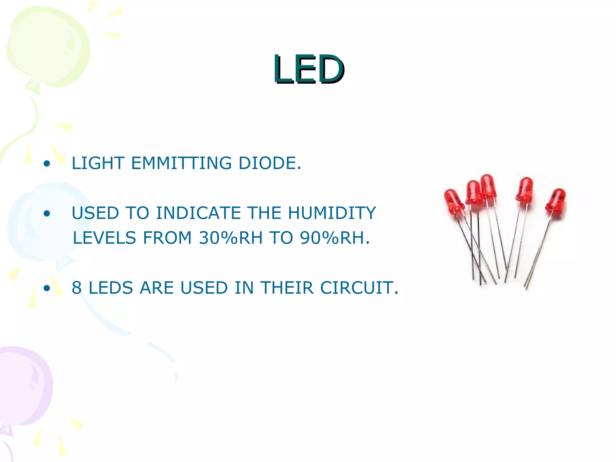 LEDLED
• LIGHT EMMITTING DIODE.
• USED TO INDICATE THE HUMIDITY
LEVELS FROM 30%RH TO 90%RH.
• 8 LEDS ARE USED IN THEIR CIRCUIT.
 