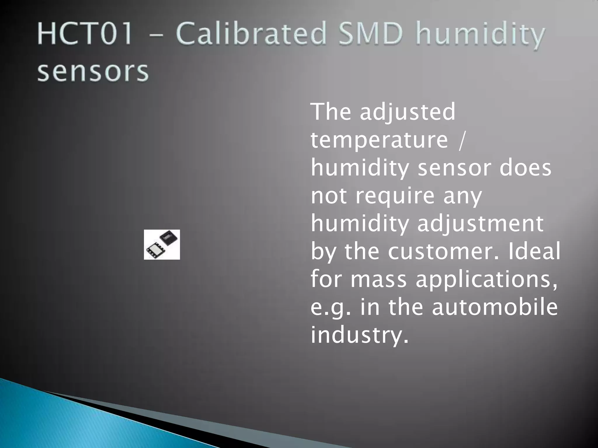The adjusted
temperature /
humidity sensor does
not require any
humidity adjustment
by the customer. Ideal
for mass applications,
e.g. in the automobile
industry.

 