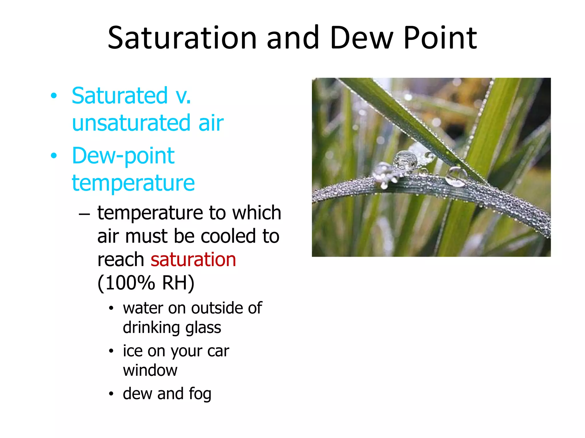 Saturation and Dew Point
&bull; Saturated v.
  unsaturated air
&bull; Dew-point
  temperature
  &ndash; temperature to which
    air must be cooled to
    reach saturation
    (100% RH)
     &bull; water on outside of
       drinking glass
     &bull; ice on your car
       window
     &bull; dew and fog
 