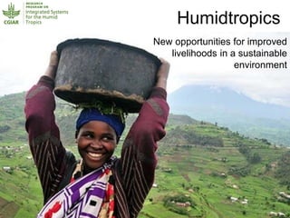 New opportunities for improved
livelihoods in a sustainable
environment
Humidtropics
 