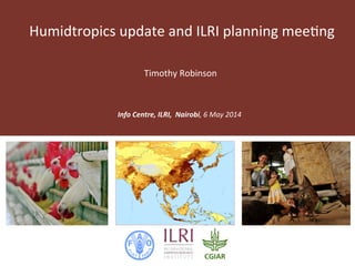 Humidtropics update and ILRI planning meeting
Info Centre, ILRI, Nairobi, 6 May 2014
Timothy Robinson
 