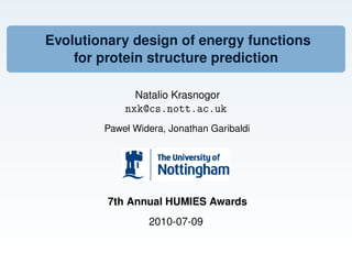 Evolutionary design of energy functions
    for protein structure prediction

              Natalio Krasnogor
            nxk@cs.nott.ac.uk
        Paweł Widera, Jonathan Garibaldi




         7th Annual HUMIES Awards
                 2010-07-09
 