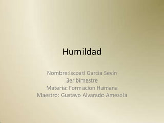 Humildad

   Nombre:Ixcoatl García Sevín
          3er bimestre
  Materia: Formacion Humana
Maestro: Gustavo Alvarado Amezola
 