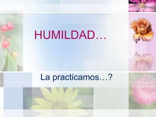 HUMILDAD…
La practicamos…?
 