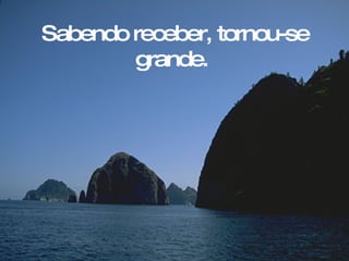 Sabendo receber, tornou-se grande.   