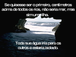 Se quisesse ser o primeiro, centímetros acima de todos os rios, não seria mar, mas sim uma ilha.   Toda sua água iria para os outros e estaria isolado. 