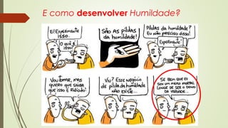 E como desenvolver Humildade?
 