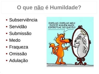 O que não é Humildade?
Subserviência
Servidão
Submissão
Medo
Fraqueza
Omissão
Adulação
1
 