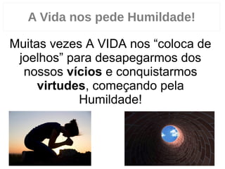 21
Muitas vezes A VIDA nos “coloca de
joelhos” para desapegarmos dos
nossos vícios e conquistarmos
virtudes, começando pela
Humildade!
A Vida nos pede Humildade!
 