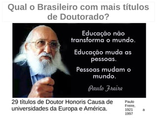 3
29 títulos de Doutor Honoris Causa de
universidades da Europa e América.
Qual o Brasileiro com mais títulos
de Doutorado?
Paulo
Freire,
1921 a
1997
 