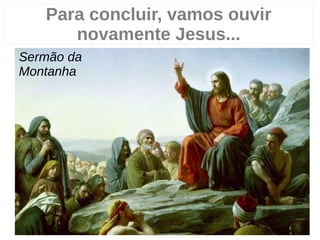 Para concluir, vamos ouvir
novamente Jesus...
Sermão da
Montanha
 