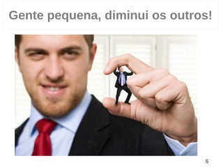 Gente pequena, diminui os outros!
5
 