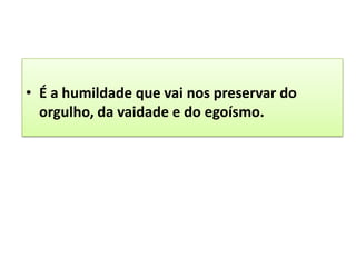 • É a humildade que vai nos preservar do
orgulho, da vaidade e do egoísmo.
 