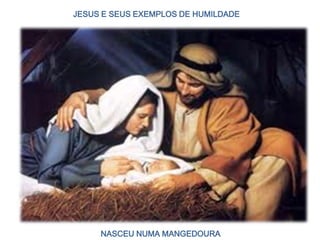 JESUS E SEUS EXEMPLOS DE HUMILDADE
NASCEU NUMA MANGEDOURA
 