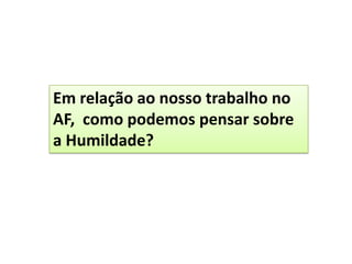 Em relação ao nosso trabalho no
AF, como podemos pensar sobre
a Humildade?
 