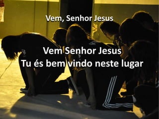 Vem, Senhor Jesus 
Vem Senhor Jesus 
Tu és bem vindo neste lugar 
 