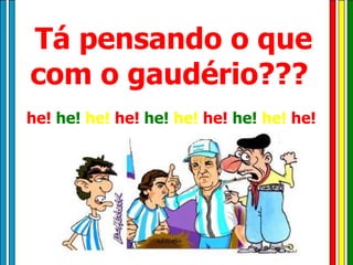 Tá pensando o que com o gaudério???  he!   he!   he!   he!   he!   he!   he!   he!   he!   he!   