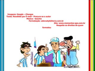 Imagens: Google – Charges  Texto: Recebido por E-mail - Procura-se o autor  Música:  Gaúcho  Formatação: adsrcatyb@terra.com.br  Site: www.momentos-pps.com.br  Respeite os direitos de quem formatou 