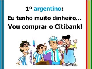 1º  argentino :  Eu tenho muito dinheiro...  Vou comprar o Citibank! 