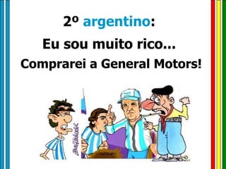 2º  argentino :  Eu sou muito rico...  Comprarei a General Motors! 