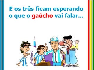 E os três ficam esperando o que o  gaúcho  vai falar... 
