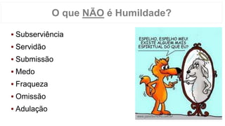 Subserviência
Servidão
Submissão
Medo
Fraqueza
Omissão
Adulação
O que NÃO é Humildade?
 