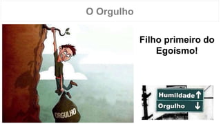 O Orgulho
Filho primeiro do
Egoísmo!
 