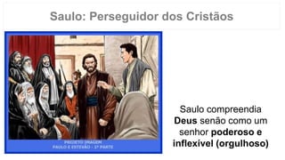 Saulo compreendia
Deus senão como um
senhor poderoso e
inflexível (orgulhoso)
Saulo: Perseguidor dos Cristãos
 