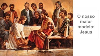 O nosso
maior
modelo:
Jesus
 