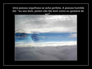 Uma pessoa orgulhosa se acha perfeita. A pessoa humilde
diz: "eu sou bom, porém não tão bom como eu gostaria de
ser".
 