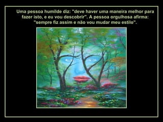 Uma pessoa humilde diz: "deve haver uma maneira melhor para
fazer isto, e eu vou descobrir". A pessoa orgulhosa afirma:
"sempre fiz assim e não vou mudar meu estilo".
 