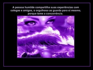 A pessoa humilde compartilha suas experiências com
colegas e amigos, o orgulhoso as guarda para si mesmo,
porque teme a concorrência.
 