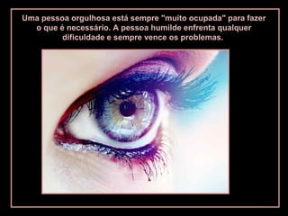 Uma pessoa orgulhosa está sempre "muito ocupada" para fazer
o que é necessário. A pessoa humilde enfrenta qualquer
dificuldade e sempre vence os problemas.
 