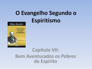 O Evangelho Segundo o
Espiritismo
Capítulo VII:
Bem Aventurados os Pobres
de Espírito
 