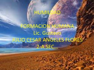 HUMILDAD

   FORMACION HUMANA
        Lic. Gustavo
JULIO CESAR ANGELES FLORES
          2-A SEC…
 