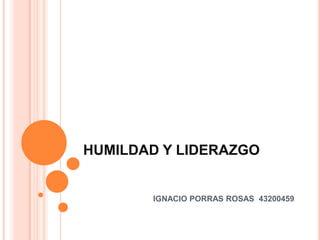 HUMILDAD Y LIDERAZGO


       IGNACIO PORRAS ROSAS 43200459
 