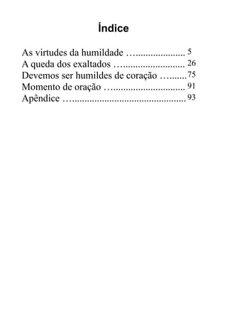 Índice
As virtudes da humildade ….................... 5
A queda dos exaltados …......................... 26
Devemos ser humildes de coração …....... 75
Momento de oração …............................. 91
Apêndice ….............................................. 93

 
