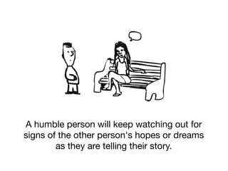 A humble person will keep watching out for
signs of the other person's hopes or dreams
as they are telling their story.
 