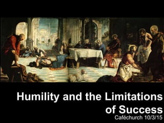 Humility and the Limitations
of Success
Caféchurch 10/3/15
 