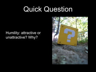 Quick Question
Humility: attractive or
unattractive? Why?
 