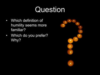 Question
• Which definition of
humility seems more
familiar?
• Which do you prefer?
Why?
 